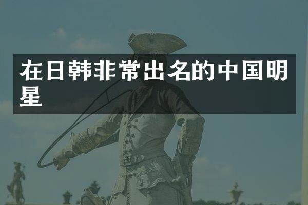 在日韩非常出名的中国明星