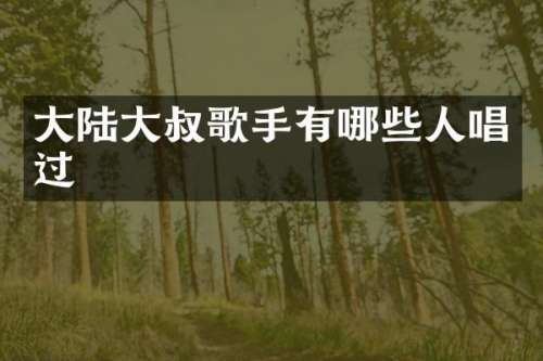 大陆大叔歌手有哪些人唱过