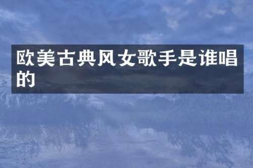 欧美古典风女歌手是谁唱的