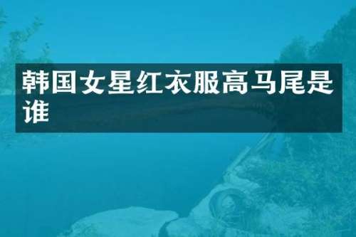 韩国女星红衣服高马尾是谁