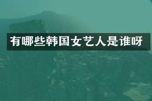 有哪些韩国女艺人是谁呀