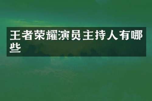 王者荣耀演员主持人有哪些