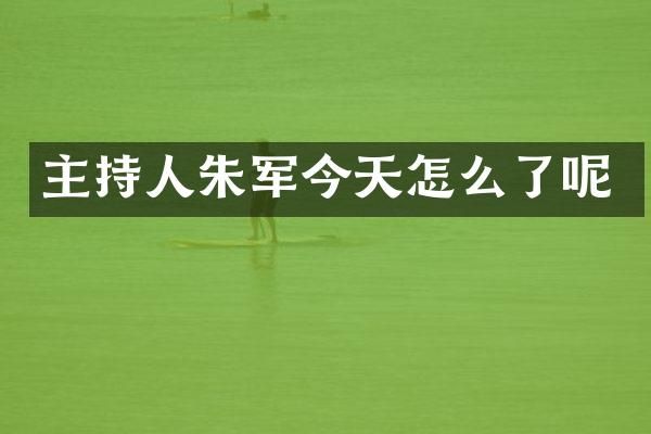 主持人朱军今天怎么了呢