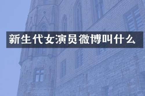 新生代女演员微博叫什么