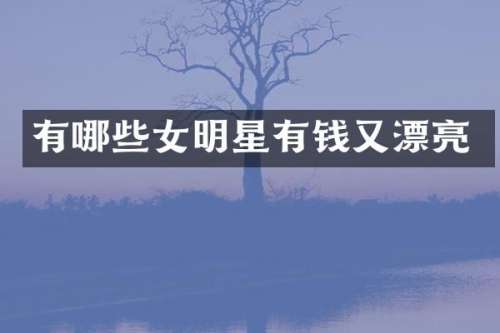 有哪些女明星有钱又漂亮