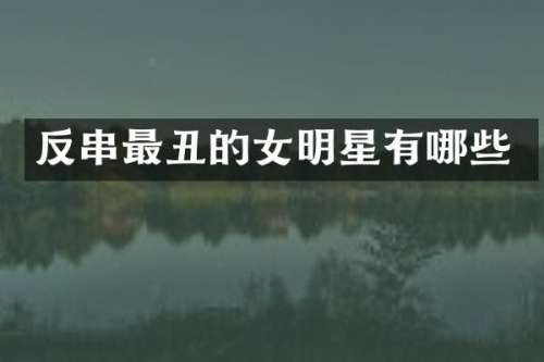 反串最丑的女明星有哪些