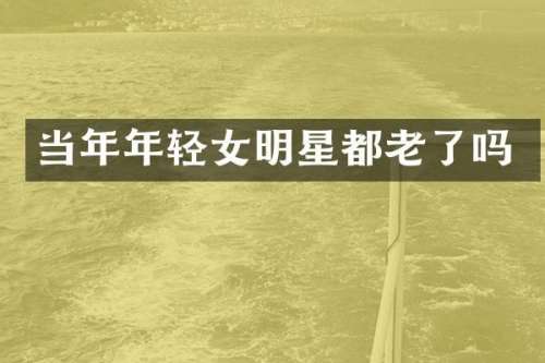 当年年轻女明星都老了吗