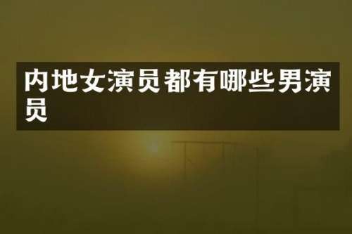 内地女演员都有哪些男演员