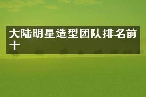 大陆明星造型团队排名前十