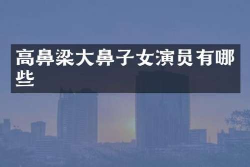 高鼻梁大鼻子女演员有哪些