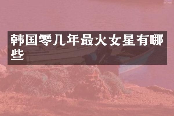 韩国零几年最火女星有哪些