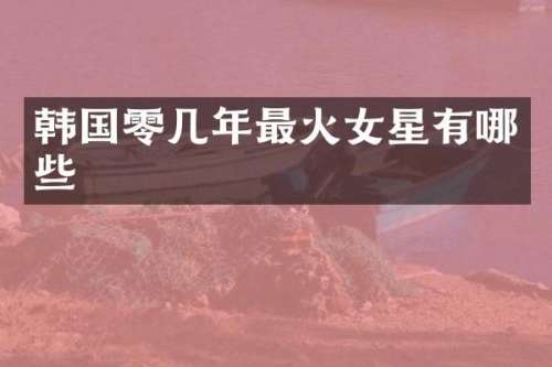 韩国零几年最火女星有哪些