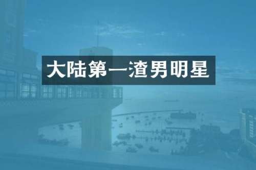 大陆第一渣男明星