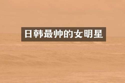 日韩最帅的女明星
