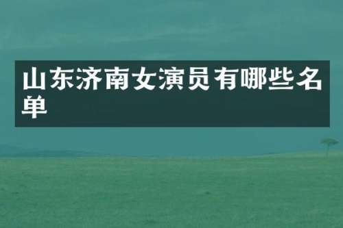 山东济南女演员有哪些名单