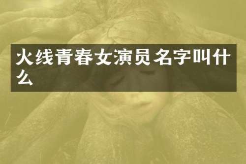 火线青春女演员名字叫什么