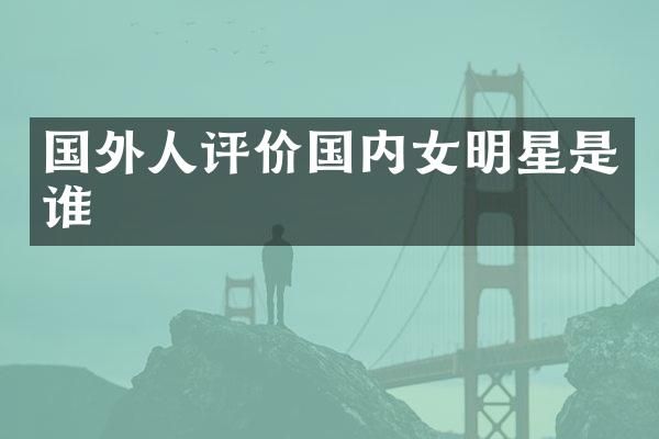 国外人评价国内女明星是谁