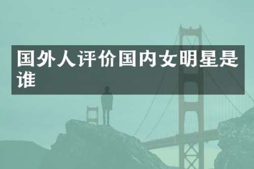 国外人评价国内女明星是谁