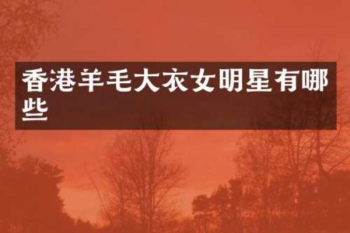 香港羊毛大衣女明星有哪些
