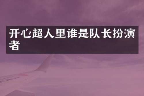 开心超人里谁是队长扮演者