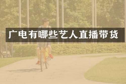 广电有哪些艺人直播带货