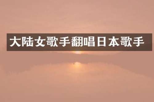 大陆女歌手翻唱日本歌手