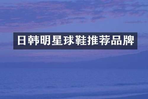日韩明星球鞋推荐品牌