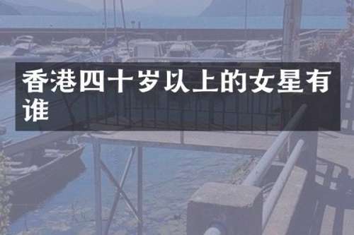 香港四十岁以上的女星有谁