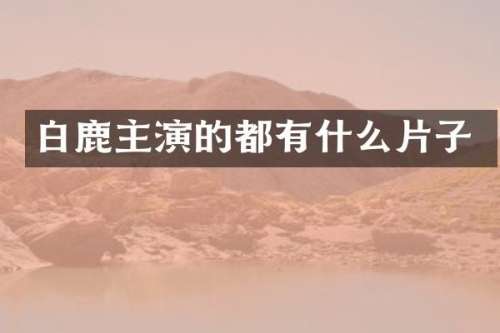 白鹿主演的都有什么片子