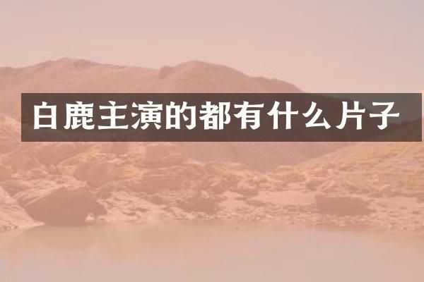 白鹿主演的都有什么片子