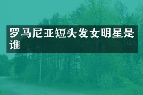 罗马尼亚短头发女明星是谁