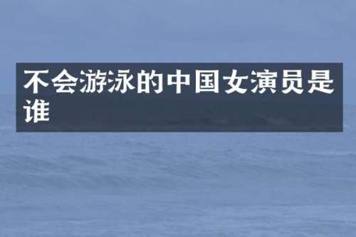不会游泳的中国女演员是谁