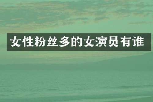 女性粉丝多的女演员有谁