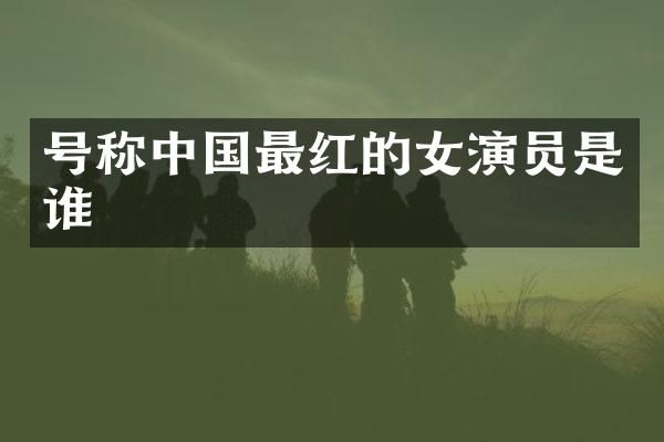 号称中国最红的女演员是谁