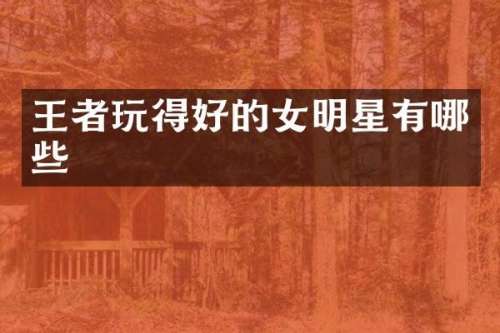 王者玩得好的女明星有哪些