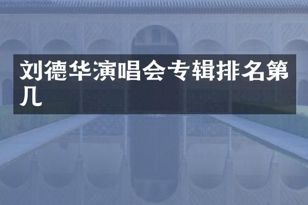 刘德华演唱会专辑排名第几