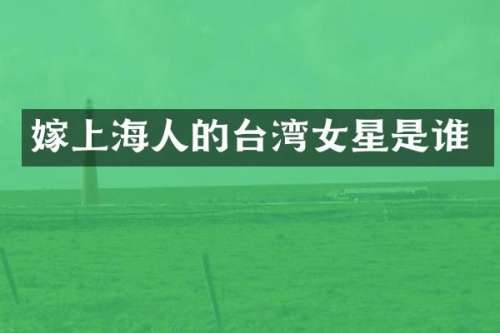 嫁上海人的台湾女星是谁