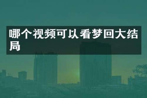 哪个视频可以看梦回大结局