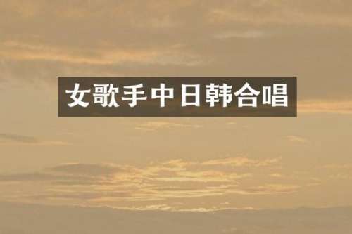 女歌手中日韩合唱