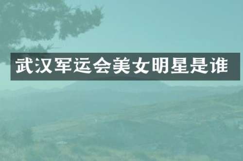 武汉军运会明星是谁
