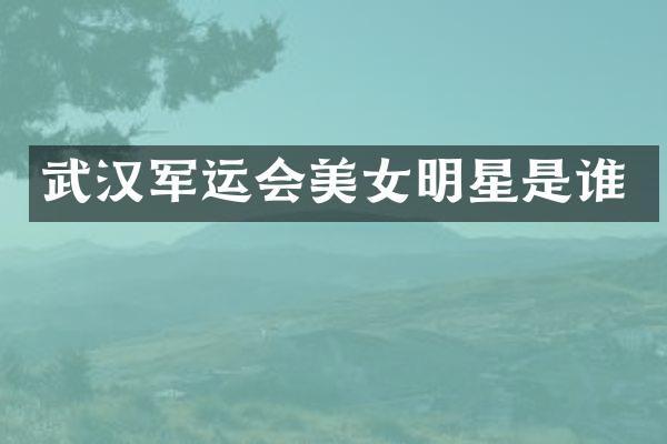 武汉军运会明星是谁
