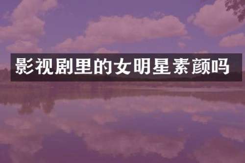 影视剧里的女明星素颜吗