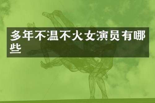 多年不温不火女演员有哪些