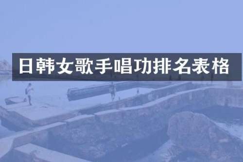 日韩女歌手唱功排名表格