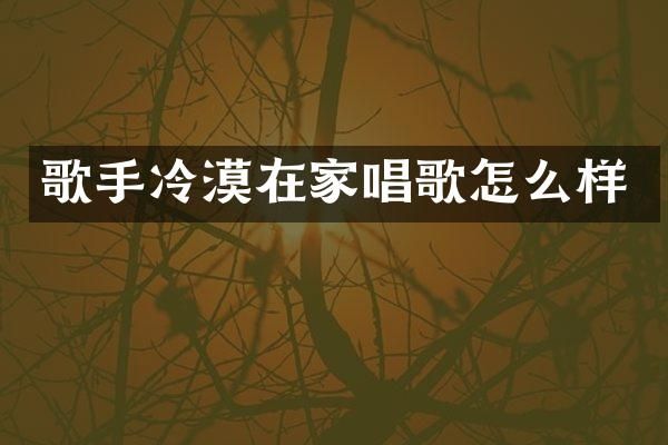 歌手冷漠在家唱歌怎么样