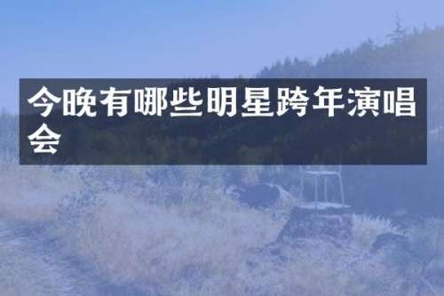 今晚有哪些明星跨年演唱会