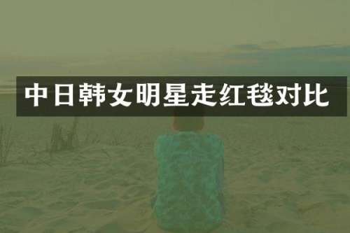 中日韩女明星走红毯对比