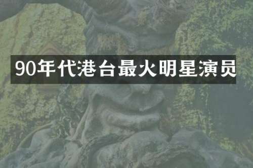 90年代港台最火明星演员