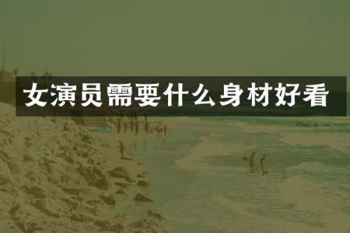 女演员需要什么身材好看