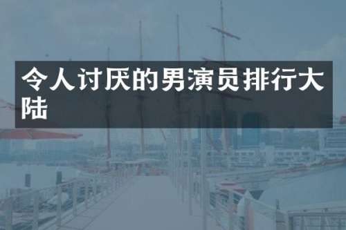 令人讨厌的男演员排行大陆